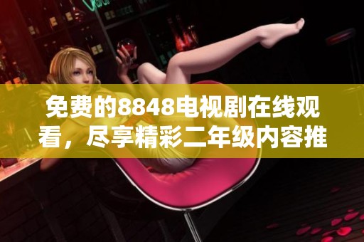 免费的8848电视剧在线观看，尽享精彩二年级内容推荐