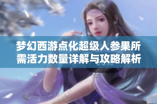 梦幻西游点化超级人参果所需活力数量详解与攻略解析