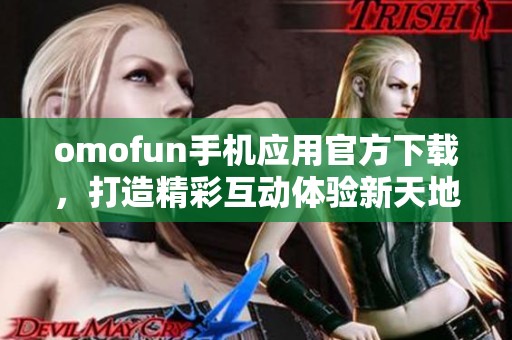 omofun手机应用官方下载，打造精彩互动体验新天地