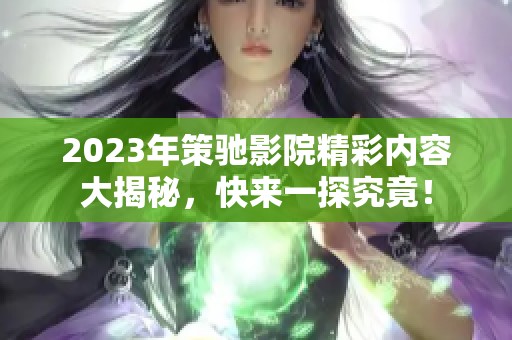 2023年策驰影院精彩内容大揭秘，快来一探究竟！