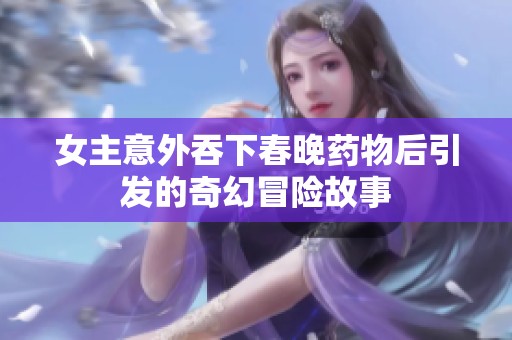 女主意外吞下春晚药物后引发的奇幻冒险故事