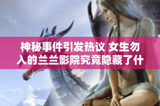 神秘事件引发热议 女生勿入的兰兰影院究竟隐藏了什么秘密