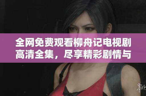 全网免费观看柳舟记电视剧高清全集，尽享精彩剧情与角色魅力