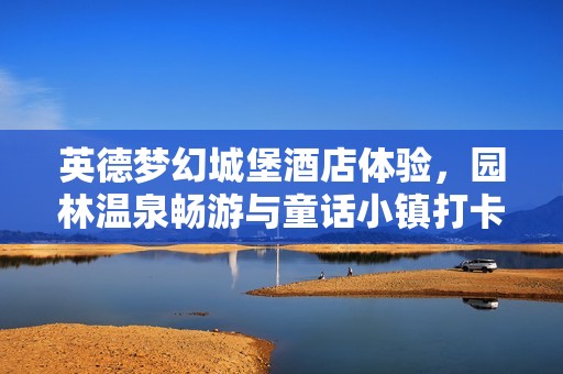 英德梦幻城堡酒店体验，园林温泉畅游与童话小镇打卡之旅