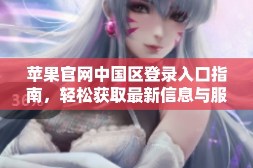 苹果官网中国区登录入口指南，轻松获取最新信息与服务