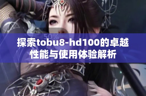 探索tobu8-hd100的卓越性能与使用体验解析