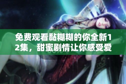免费观看黏糊糊的你全新12集，甜蜜剧情让你感受爱的氛围
