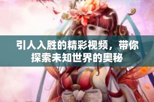 引人入胜的精彩视频，带你探索未知世界的奥秘