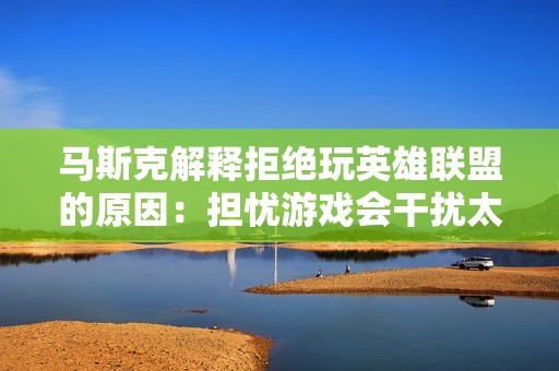 马斯克解释拒绝玩英雄联盟的原因：担忧游戏会干扰太空探索计划
