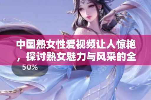 中国熟女性爱视频让人惊艳，探讨熟女魅力与风采的全新视角