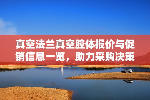 真空法兰真空腔体报价与促销信息一览，助力采购决策