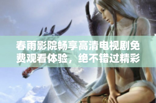 春雨影院畅享高清电视剧免费观看体验，绝不错过精彩内容