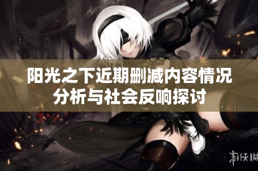 阳光之下近期删减内容情况分析与社会反响探讨