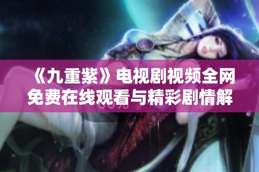 《九重紫》电视剧视频全网免费在线观看与精彩剧情解析