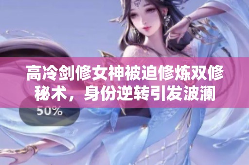 高冷剑修女神被迫修炼双修秘术，身份逆转引发波澜