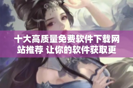 十大高质量免费软件下载网站推荐 让你的软件获取更加便捷