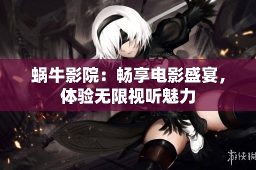 蜗牛影院：畅享电影盛宴，体验无限视听魅力