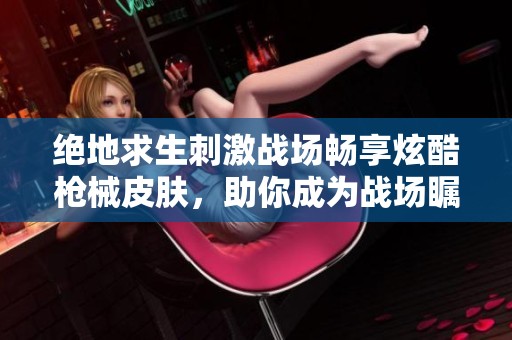 绝地求生刺激战场畅享炫酷枪械皮肤，助你成为战场瞩目焦点！
