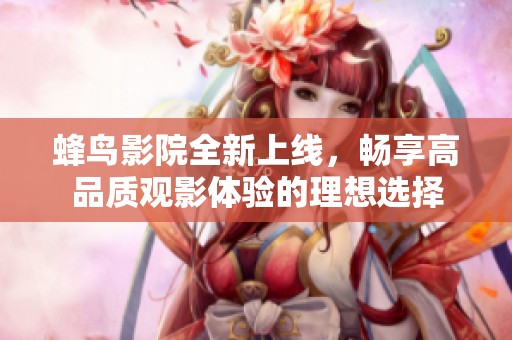 蜂鸟影院全新上线，畅享高品质观影体验的理想选择