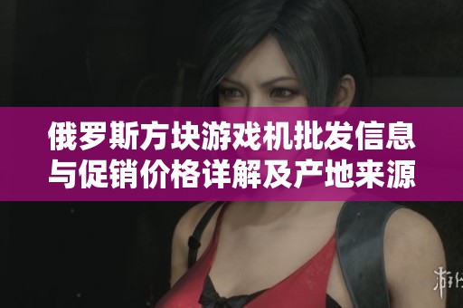 俄罗斯方块游戏机批发信息与促销价格详解及产地来源介绍