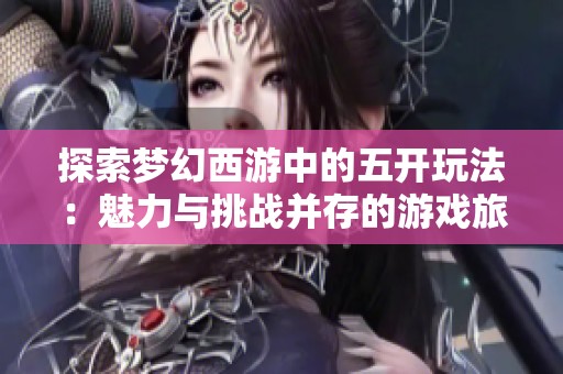 探索梦幻西游中的五开玩法：魅力与挑战并存的游戏旅程