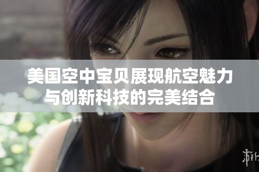 美国空中宝贝展现航空魅力与创新科技的完美结合