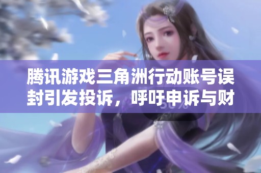 腾讯游戏三角洲行动账号误封引发投诉，呼吁申诉与财产赔偿问题