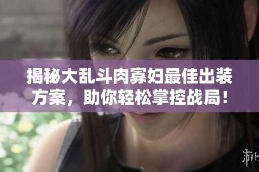揭秘大乱斗肉寡妇最佳出装方案，助你轻松掌控战局！