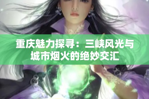 重庆魅力探寻：三峡风光与城市烟火的绝妙交汇