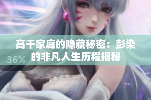 高干家庭的隐藏秘密：彭染的非凡人生历程揭秘