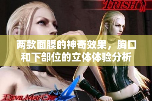 两款面膜的神奇效果，胸口和下部位的立体体验分析