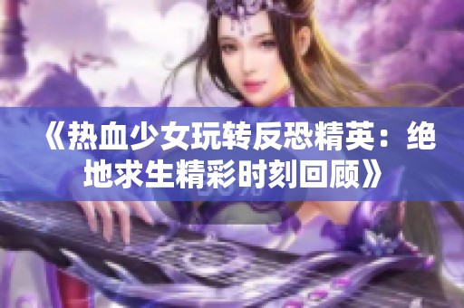 《热血少女玩转反恐精英：绝地求生精彩时刻回顾》