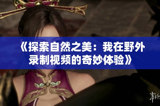 《探索自然之美：我在野外录制视频的奇妙体验》