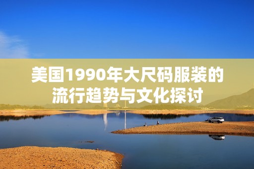 美国1990年大尺码服装的流行趋势与文化探讨