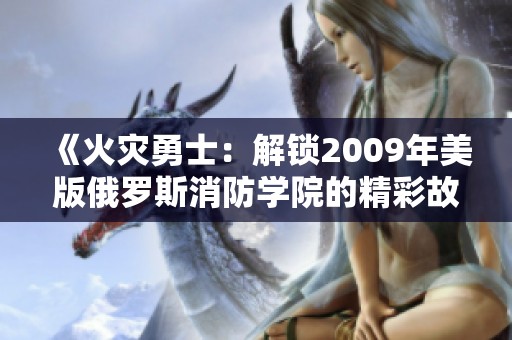 《火灾勇士：解锁2009年美版俄罗斯消防学院的精彩故事》