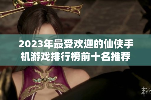 2023年最受欢迎的仙侠手机游戏排行榜前十名推荐