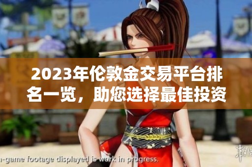 2023年伦敦金交易平台排名一览，助您选择最佳投资渠道