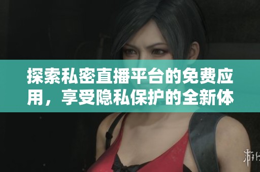 探索私密直播平台的免费应用，享受隐私保护的全新体验