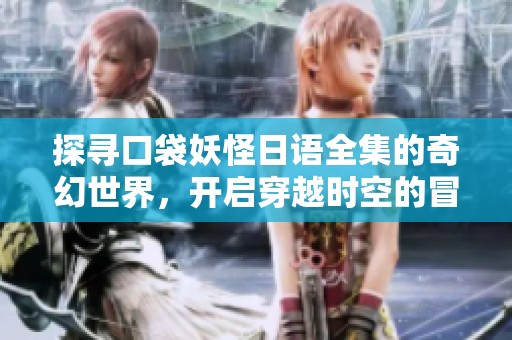 探寻口袋妖怪日语全集的奇幻世界，开启穿越时空的冒险之旅