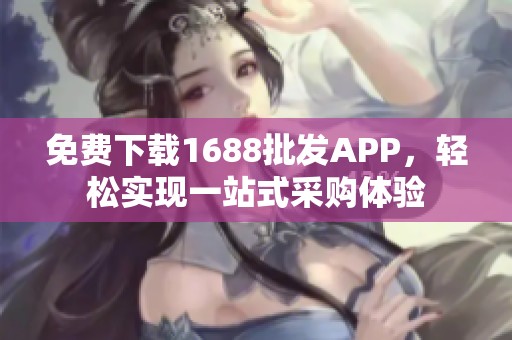 免费下载1688批发APP，轻松实现一站式采购体验