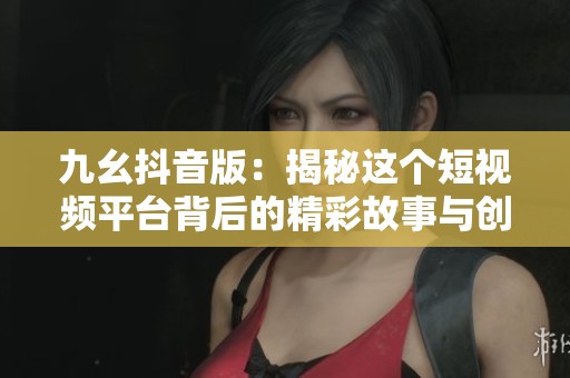 九幺抖音版：揭秘这个短视频平台背后的精彩故事与创意玩法