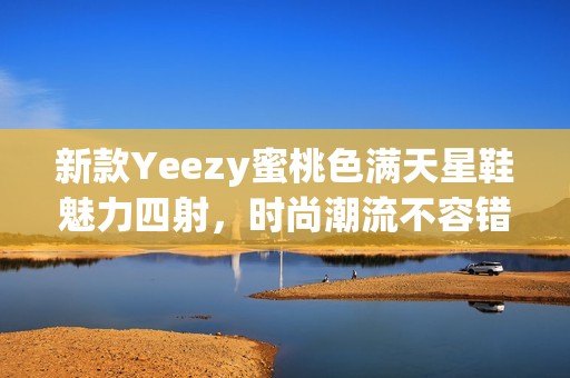 新款Yeezy蜜桃色满天星鞋魅力四射，时尚潮流不容错过