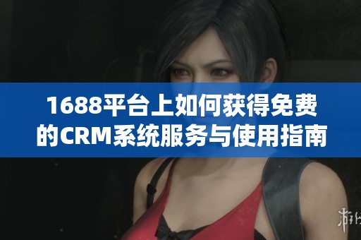 1688平台上如何获得免费的CRM系统服务与使用指南