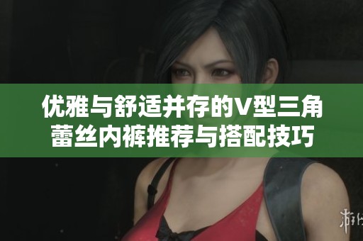 优雅与舒适并存的V型三角蕾丝内裤推荐与搭配技巧