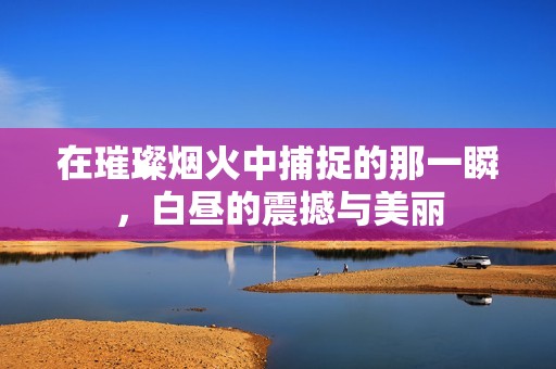 在璀璨烟火中捕捉的那一瞬，白昼的震撼与美丽