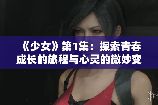 《少女》第1集：探索青春成长的旅程与心灵的微妙变化