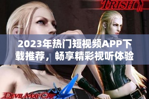 2023年热门短视频APP下载推荐，畅享精彩视听体验